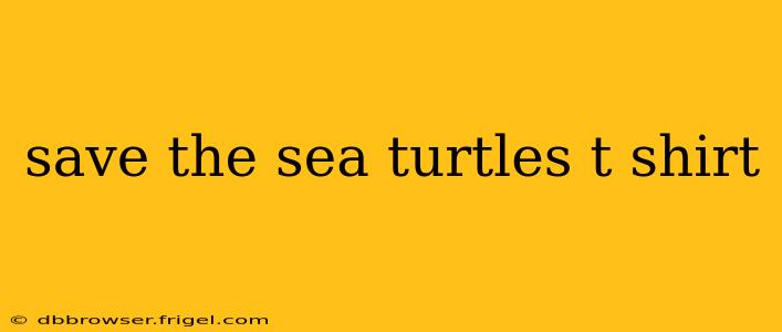 save the sea turtles t shirt
