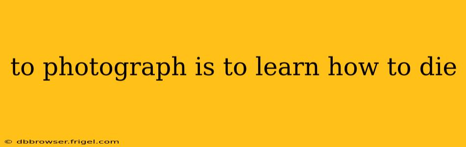 to photograph is to learn how to die