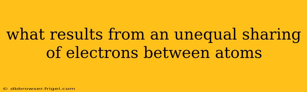 what results from an unequal sharing of electrons between atoms