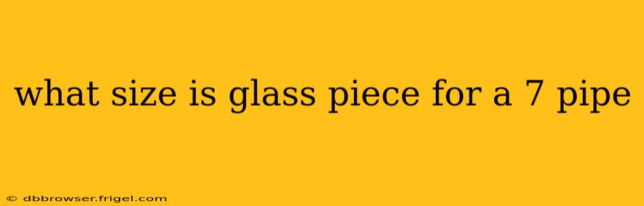 what size is glass piece for a 7 pipe