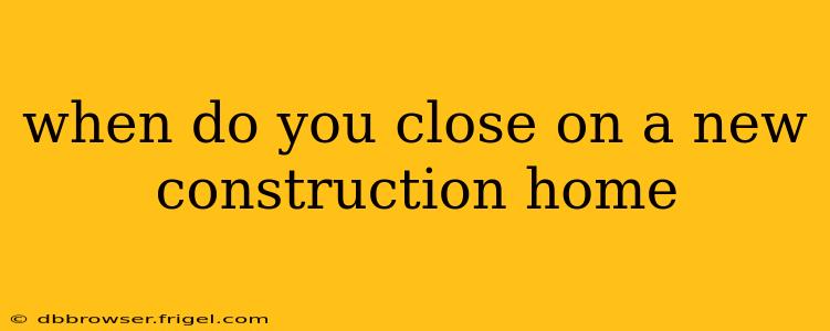 when do you close on a new construction home