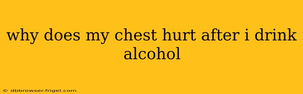 why does my chest hurt after i drink alcohol
