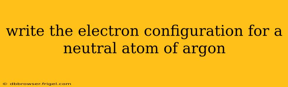 write the electron configuration for a neutral atom of argon